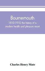 Bournemouth: 1810-1910, the history of a modern health and pleasure resort