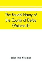 The feudal history of the County of Derby; (chiefly during the 11th, 12th, and 13th centuries) (Volume II)