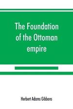 The foundation of the Ottoman empire; a history of the Osmanlis up to the death of Bayezid I (1300-1403)