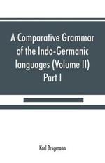 A comparative grammar of the Indo-Germanic languages. A concise exposition of the history of Sanskrit, Old Iranian (Avestic and Old Persian) Old Armenian, Old Greek, Latin, Umbrian-Samnitic, Old Irish, Gothic, Old High German, Lithuanian and Old (Volume II)