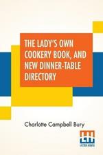 The Lady's Own Cookery Book, And New Dinner-Table Directory: In Which Will Be Found A Large Collection Of Original Receipts, Including Not Only The Result Of The Authoress's Many Years Observation, Experience, And Research, But Also The Contributions Of An Extensive Circle Of Acquaintance: Adapted To The Use Of Pers