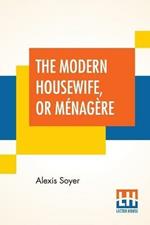 The Modern Housewife, Or Menagere: Comprising Nearly One Thousand Receipts, For The Economic And Judicious Preparation Of Every Meal Of The Day, With Those Of The Nursery And Sick Room, And Minute Directions For Family Management In All Its Branches. Edited By An American Housekeeper.