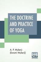 The Doctrine And Practice Of Yoga: Including The Practices And Exercises Of Concentration, Both Objective And Subjective