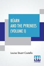 Bearn And The Pyrenees (Volume I): A Legendary Tour To The Country Of Henri Quatre. (In Two Volumes - Vol. I.)