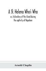 A St. Helena Who's Who; or, A directory of the Island during the captivity of Napoleon