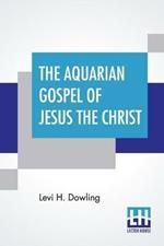 The Aquarian Gospel Of Jesus The Christ: The Philosophic And Practical Basis Of The Religion Of The Aquarian Age Of The World And Of The Church Universal Transcribed From The Book Of God's Emembrances, Known As The Akashic Records; With Introduction By Eva S. Dowling, A. Ph. D.