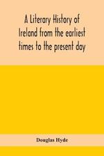 A literary history of Ireland from the earliest times to the present day