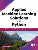 Applied Machine Learning Solutions with Python: Production-ready ML Projects Using Cutting-edge Libraries and Powerful Statistical Techniques (English Edition)