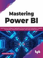 Mastering Power BI: Build Business Intelligence Applications Powered with DAX Calculations, Insightful Visualizations, Advanced BI Techniques, and Loads of Data Sources (English Edition)