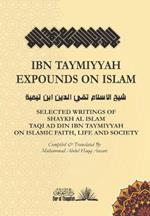 Ibn Taymiyyah Expounds on Islam: Selected Writings of Shaykh Al Islam Taqi Ad Din Ibn Taymiyyah on Islamic Faith, Life and Society