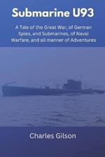 Submarine U93: A Tale of the Great War, of German Spies, and Submarines, of Naval Warfare, and all manner of Adventures