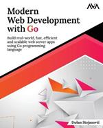 Modern Web Development with Go: Build Real-World, Fast, Efficient and Scalable Web Server Apps Using Go Programming Language