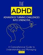 The ADHD Advantage: Turning Challenges into Strengths: A Comprehensive Guide to Understanding and Managing ADHD