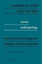 Across Anthropology: Troubling Colonial Legacies, Museums, and the Curatorial