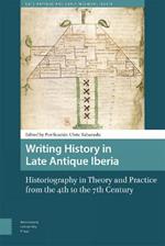 Writing History in Late Antique Iberia: Historiography in Theory and Practice from the 4th to the 7th Century