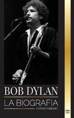 Bob Dylan: La biografía, tiempos y crónicas de un letrista y filósofo de la canción popular moderna