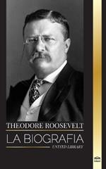 Theodore Roosevelt: La biografía, vida y ascenso de un León americano, sus dudas y su ascenso a la presidencia