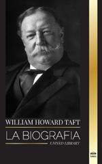 William Howard Taft: La biograf?a del Presidente y Presidente del Tribunal Supremo de los Estados Unidos y su vida como Conservador Progresista