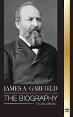 James A. Garfield: The biography of the unifier president and his radical impact on the United States