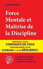 Force Mentale et Maitrise de la Discipline: Renforcez votre Confiance en vous pour Debloquer votre Courage et votre Resilience ! (Comprend un Manuel Pratique en 10 Etapes et 15 Puissants Exercices)