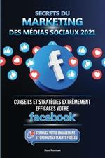 Secrets du Marketing des Medias Sociaux 2021: Conseils et Strategies Extremement Efficaces votre Facebook (Stimulez votre Engagement et Gagnez des Clients Fideles)