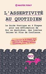 L'Assertivite au Quotidien: Le Guide Pratique en 4 Etapes pour une Affirmation de Soi au Quotidien, des Limites Saines et Plus de Confiance (Plan d'Action en 20 Etapes pour Ameliorer la Communication et Transformer votre Vie Sociale)