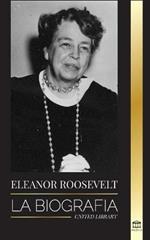 Eleanor Roosevelt: La Biografia - Aprende la vida americana viviendo; Esposa de Franklin D. Roosevelt y Primera Dama