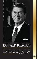 Ronald Reagan: La biografia - Una vida americana de radio, la guerra fria y la caida del imperio sovietico