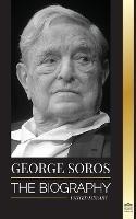 George Soros: The Biography of a Controversial Man; Financial Market Crashes, Open Society Ideas and his Global Secret Shadow Network