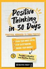 Positive Thinking in 30 Days: Practical Workbook to Think Positive; Train your Inner Critic, Stop Overthinking and Change your Mindset