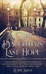 Our Daughters' Last Hope: A WWII Story of unexpected Friendship across Enemy Lines, when two Mothers seek to save their Children's Lives