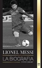 Lionel Messi: La biografia del mejor futbolista profesional del Barcelona
