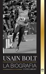 Usain Bolt: La biografia del hombre que corre mas rapido que un rayo