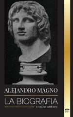 Alejandro Magno: La biografia de un sangriento rey macedonio y conquistador; estrategia, imperio y legado