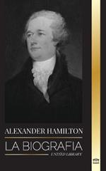 Alexander Hamilton: La biografia de un revolucionario judio-americano, padre fundador y arquitecto del gobierno