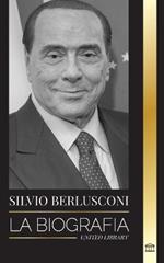 Silvio Berlusconi: La biografia de un multimillonario italiano de los medios de comunicacion y su ascenso y caida como controvertido primer ministro