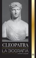 Cleopatra: La biografia y vida de la hija del Nilo egipcio y ultima reina de Egipto