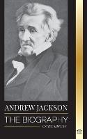 Andrew Jackson: The Biography of an Southern American Patriotic Leader in the White House