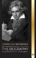 Ludwig van Beethoven: The Biography of a Genius Composor and his Famous Moonlight Sonata Revealed