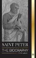 Saint Peter: The Biography of Christ's Apostle, from Fisherman to Patron Saint of Popes