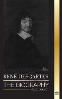 Rene Descartes: The Biography of a French Philosopher, Mathematician, Scientist and Lay Catholic