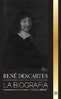 Rene Descartes: La biografia de un filosofo, matematico, cientifico y catolico laico frances