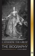 Catherine the Great: The Biography and Portrait of a Russian Woman, Tsarina and Empress