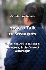 How to Talk to Strangers: Master the Art of Talking to Strangers, Truly Connect with People