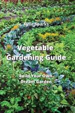 Vegetable Gardening Guide: Build Your Own Dream Garden