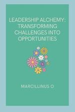Leadership Alchemy: Transforming Challenges into Opportunities