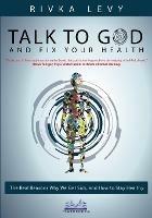 Talk to God and Fix Your Health: The Real Reasons Why We Get Sick, and How to Stay Healthy