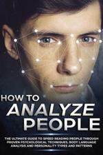 How to Analyze People: The Ultimate Guide to Speed Reading People Through Proven Psychological Techniques, Body Language Analysis and Personality Types and Patterns