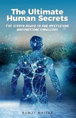 The Ultimate Human Secrets: The Hidden Power in Our Mysterious Unconscious Knowledge