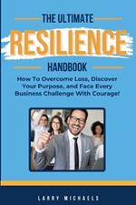 The Ultimate Resilience Handbook: How to overcome loss, discover your purpose, and face every business challenge with courage!